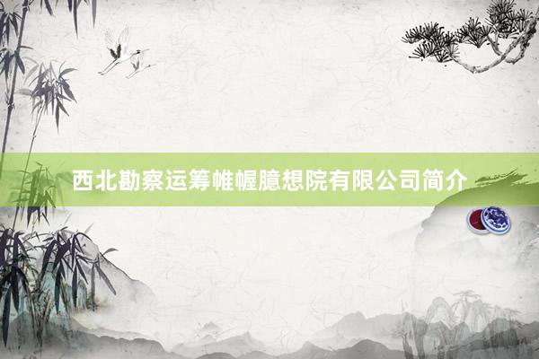 西北勘察运筹帷幄臆想院有限公司简介