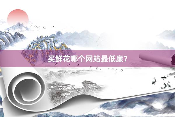 买鲜花哪个网站最低廉？