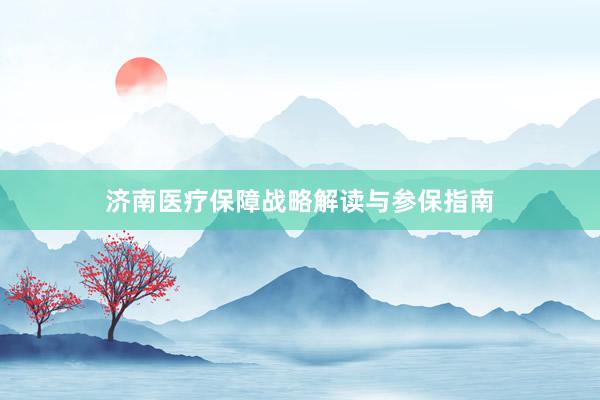 济南医疗保障战略解读与参保指南