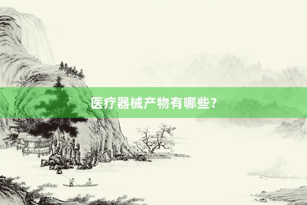 医疗器械产物有哪些？