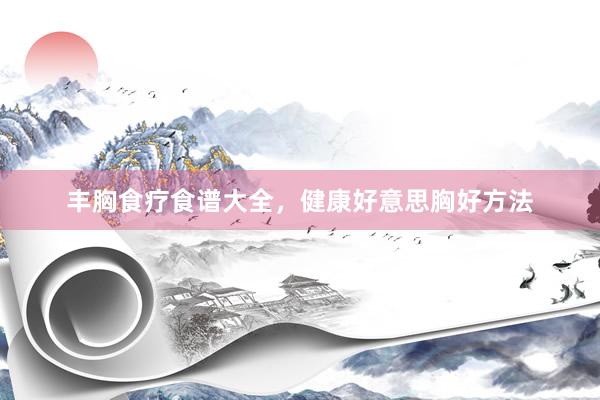 丰胸食疗食谱大全，健康好意思胸好方法
